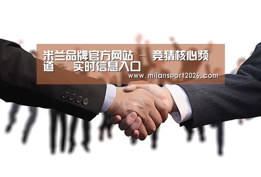 米兰品牌官方网站 - 竞猜核心频道 - 实时信息入口
