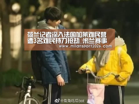 荷兰记者深入法国加莱难民营 遭3名难民持刀抢劫_米兰赛事(图1) 米兰游戏